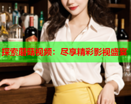 探索蘑菇视频：尽享精彩影视盛宴