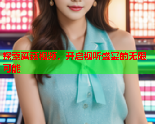 探索蘑菇视频，开启视听盛宴的无限可能