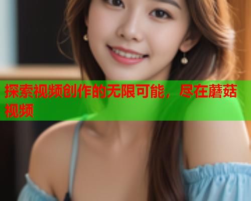 探索视频创作的无限可能，尽在蘑菇视频