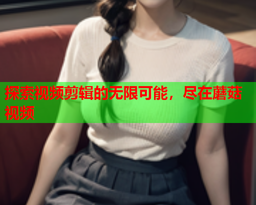 探索视频剪辑的无限可能，尽在蘑菇视频
