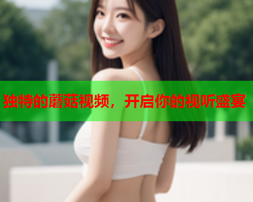 独特的蘑菇视频，开启你的视听盛宴
