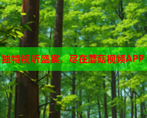 独特视听盛宴，尽在蘑菇视频APP