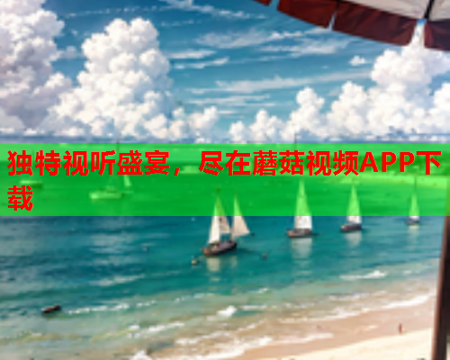 独特视听盛宴，尽在蘑菇视频APP下载