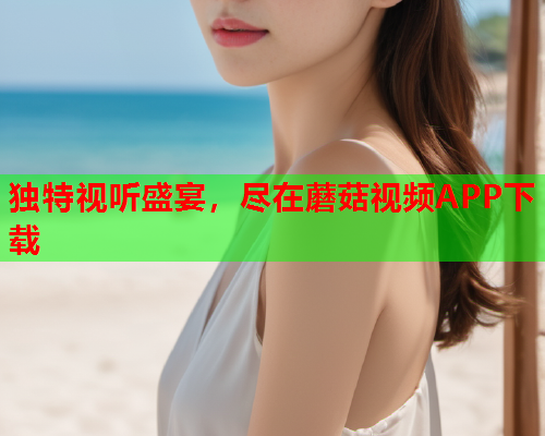 独特视听盛宴，尽在蘑菇视频APP下载
