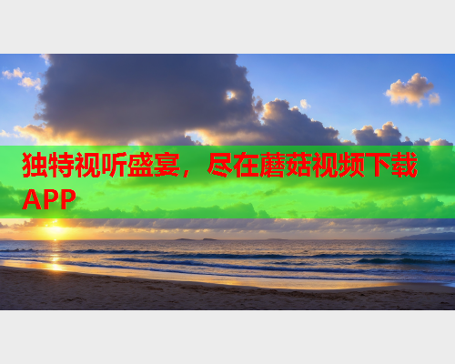 独特视听盛宴，尽在蘑菇视频下载APP
