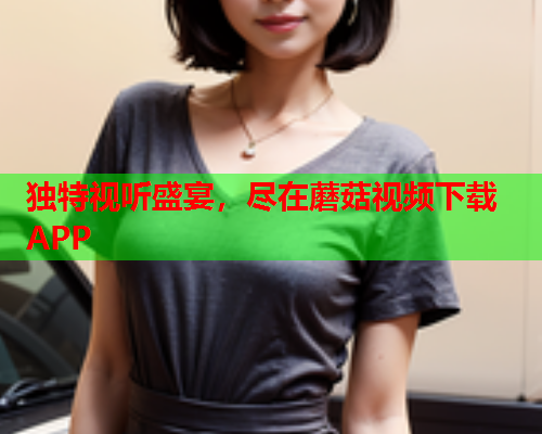 独特视听盛宴，尽在蘑菇视频下载APP
