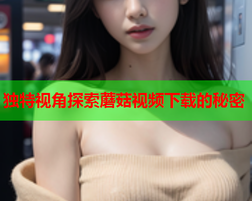 独特视角探索蘑菇视频下载的秘密