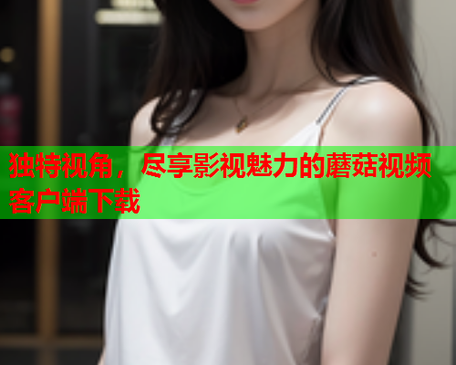 独特视角，尽享影视魅力的蘑菇视频客户端下载