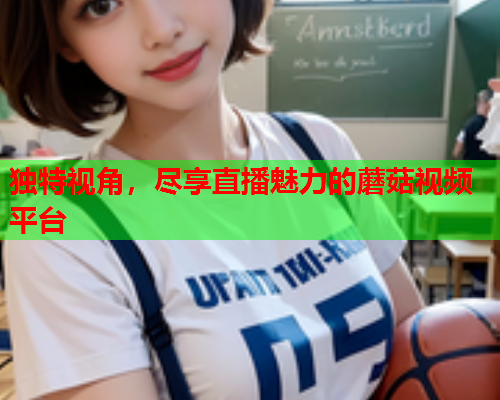 独特视角，尽享直播魅力的蘑菇视频平台
