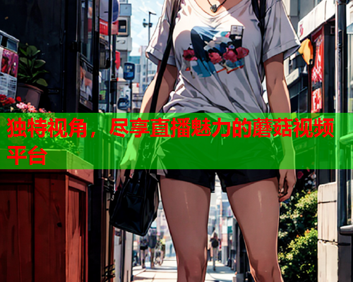 独特视角，尽享直播魅力的蘑菇视频平台