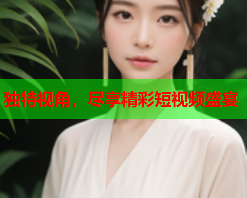 独特视角，尽享精彩短视频盛宴