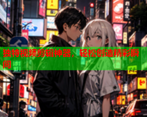 独特视频剪辑神器，轻松创造精彩瞬间