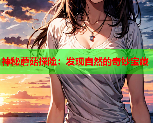 神秘蘑菇探险：发现自然的奇妙宝藏