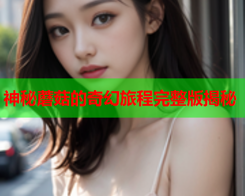 神秘蘑菇的奇幻旅程完整版揭秘
