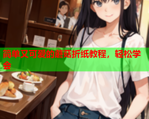 简单又可爱的蘑菇折纸教程，轻松学会