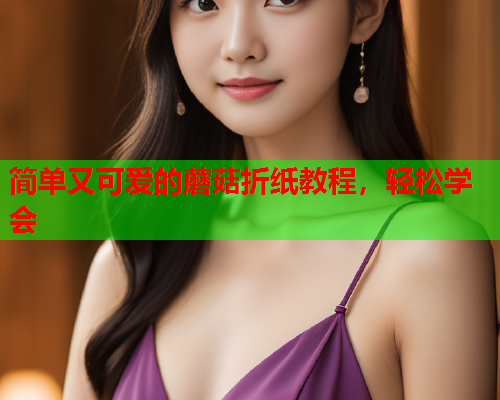 简单又可爱的蘑菇折纸教程，轻松学会
