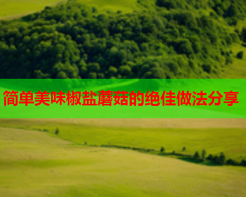 简单美味椒盐蘑菇的绝佳做法分享