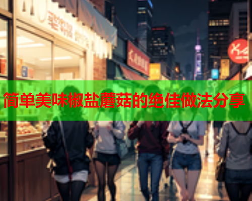 简单美味椒盐蘑菇的绝佳做法分享