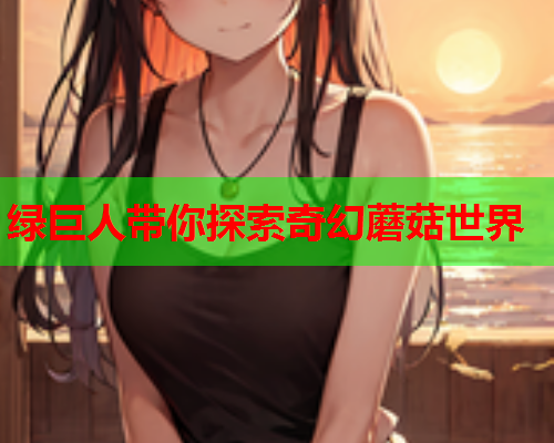 绿巨人带你探索奇幻蘑菇世界