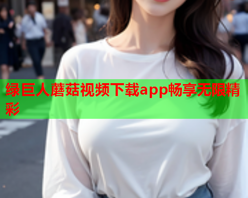 绿巨人蘑菇视频下载app畅享无限精彩