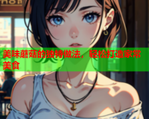 美味蘑菇的独特做法，轻松打造家常美食