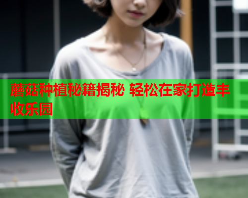 蘑菇种植秘籍揭秘 轻松在家打造丰收乐园