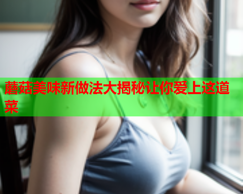 蘑菇美味新做法大揭秘让你爱上这道菜
