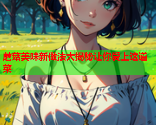蘑菇美味新做法大揭秘让你爱上这道菜