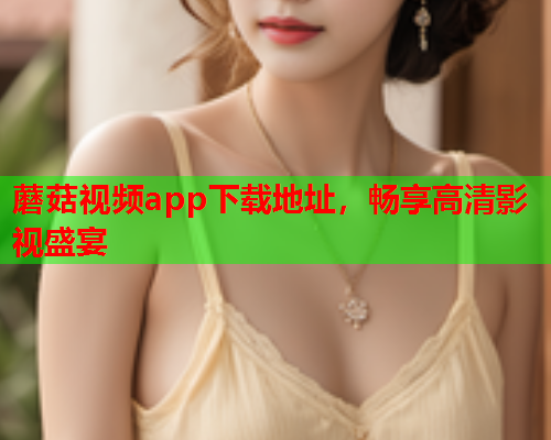 蘑菇视频app下载地址，畅享高清影视盛宴