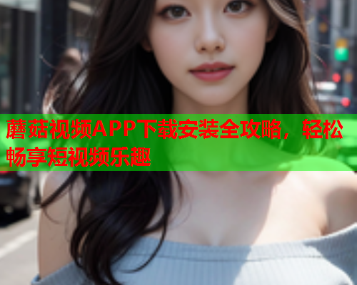 蘑菇视频APP下载安装全攻略，轻松畅享短视频乐趣