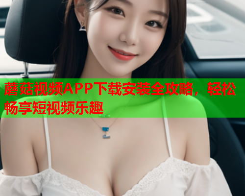 蘑菇视频APP下载安装全攻略，轻松畅享短视频乐趣