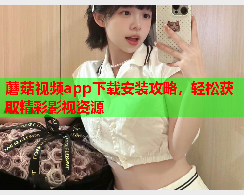 蘑菇视频app下载安装攻略，轻松获取精彩影视资源