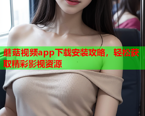 蘑菇视频app下载安装攻略，轻松获取精彩影视资源