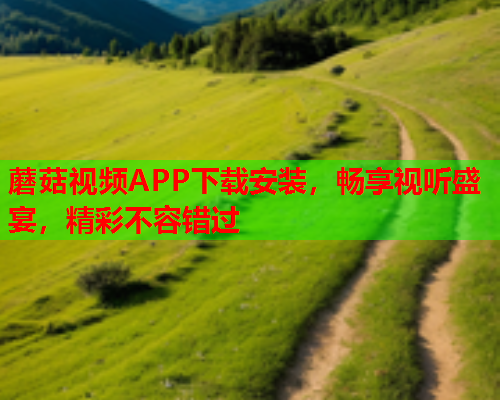 蘑菇视频APP下载安装，畅享视听盛宴，精彩不容错过