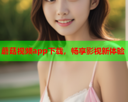 蘑菇视频app下载，畅享影视新体验
