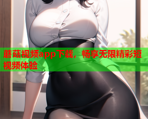 蘑菇视频app下载，畅享无限精彩短视频体验