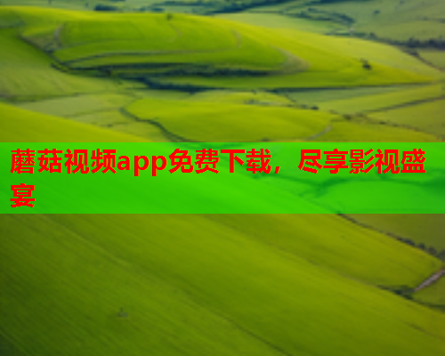 蘑菇视频app免费下载，尽享影视盛宴