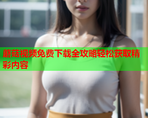 蘑菇视频免费下载全攻略轻松获取精彩内容