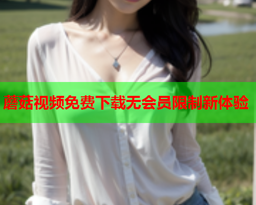 蘑菇视频免费下载无会员限制新体验