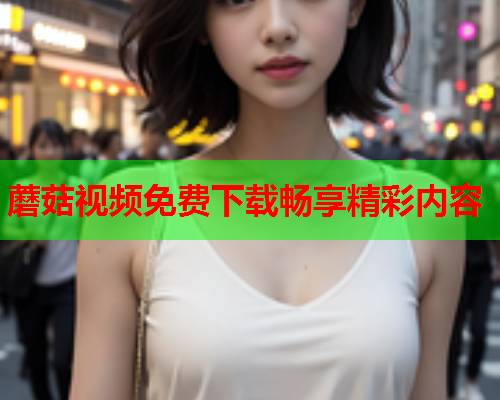 蘑菇视频免费下载畅享精彩内容