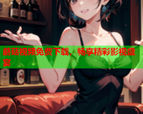 蘑菇视频免费下载，畅享精彩影视盛宴