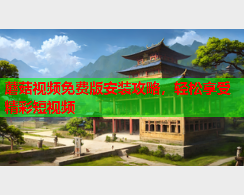 蘑菇视频免费版安装攻略，轻松享受精彩短视频