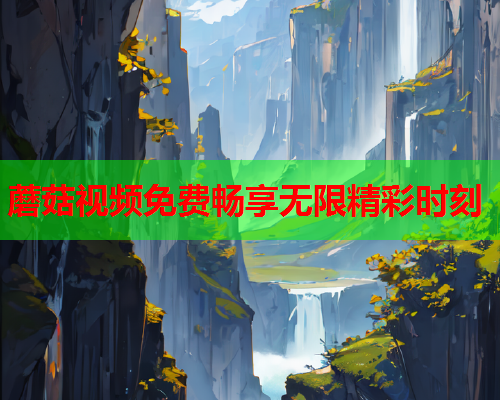蘑菇视频免费畅享无限精彩时刻