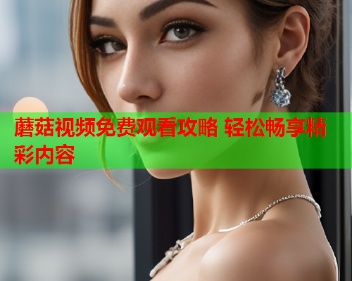 蘑菇视频免费观看攻略 轻松畅享精彩内容