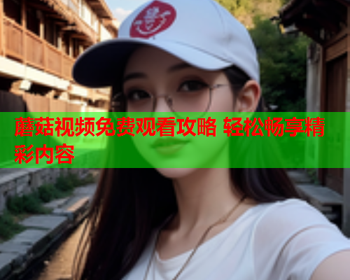 蘑菇视频免费观看攻略 轻松畅享精彩内容