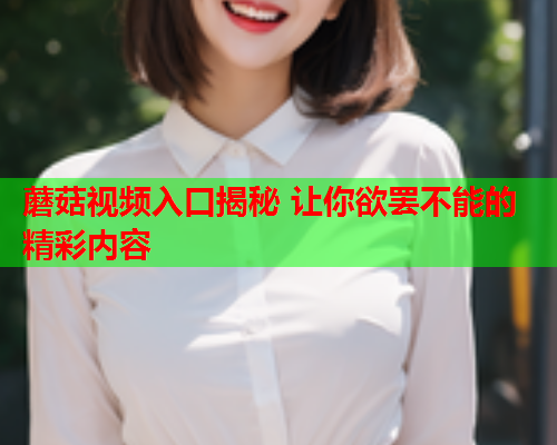 蘑菇视频入口揭秘 让你欲罢不能的精彩内容