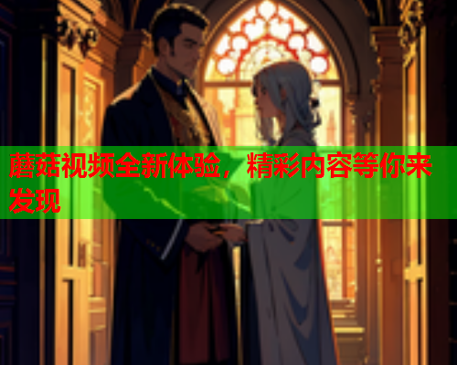 蘑菇视频全新体验，精彩内容等你来发现