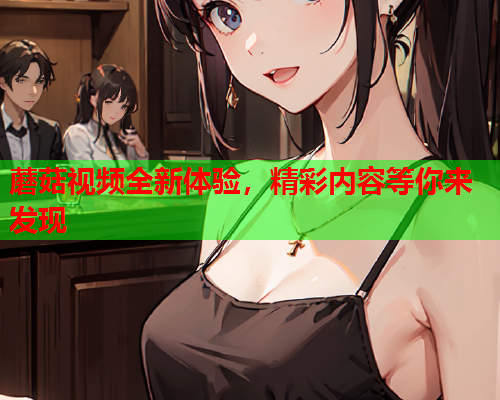 蘑菇视频全新体验，精彩内容等你来发现