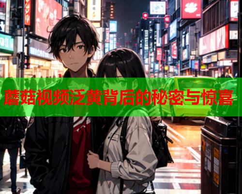 蘑菇视频泛黄背后的秘密与惊喜