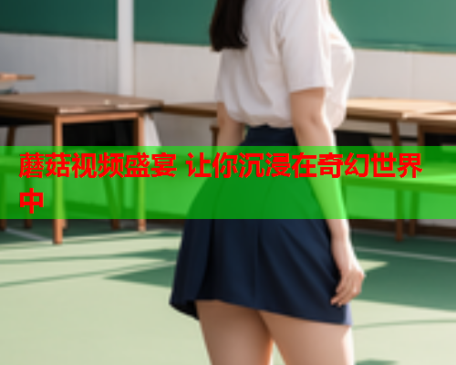 蘑菇视频盛宴 让你沉浸在奇幻世界中
